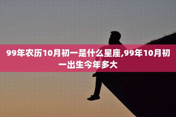 99年农历10月初一是什么星座,99年10月初一出生今年多大