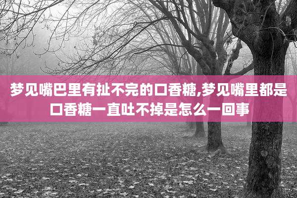 梦见嘴巴里有扯不完的口香糖,梦见嘴里都是口香糖一直吐不掉是怎么一回事