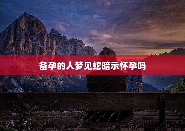 备孕的人梦见蛇暗示怀孕吗
