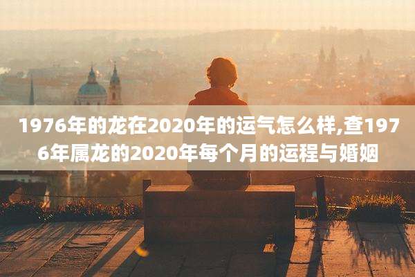 1976年的龙在2020年的运气怎么样,查1976年属龙的2020年每个月的运程与婚姻