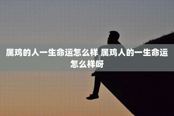 属鸡的人一生命运怎么样 属鸡人的一生命运怎么样呀