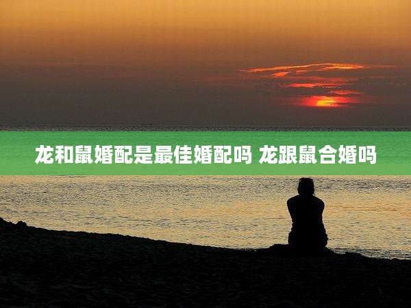 龙和鼠婚配是最佳婚配吗 龙跟鼠合婚吗