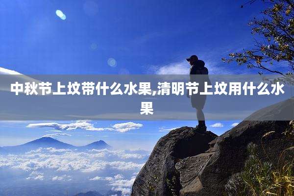 中秋节上坟带什么水果,清明节上坟用什么水果