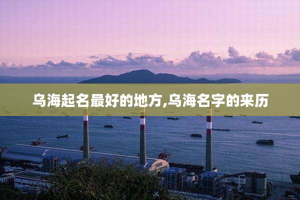 乌海起名最好的地方,乌海名字的来历