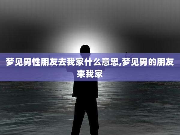梦见男性朋友去我家什么意思,梦见男的朋友来我家