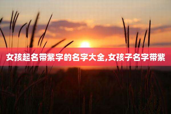 女孩起名带紫字的名字大全,女孩子名字带紫
