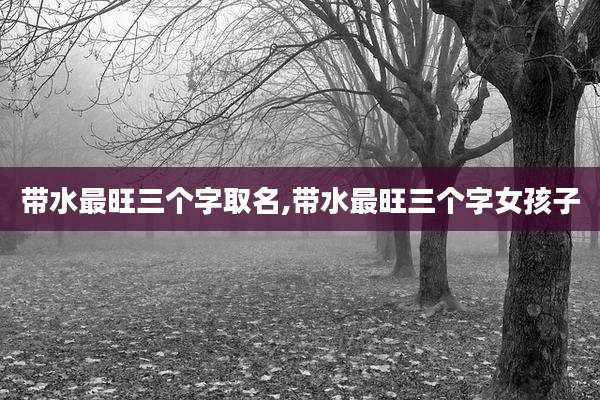 带水最旺三个字取名,带水最旺三个字女孩子
