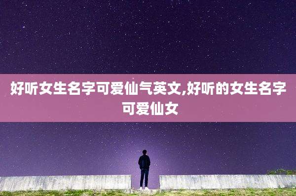 好听女生名字可爱仙气英文,好听的女生名字 可爱仙女