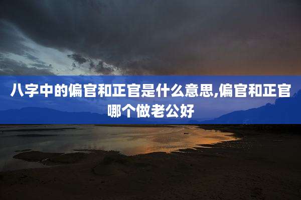 八字中的偏官和正官是什么意思,偏官和正官哪个做老公好