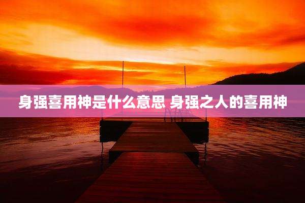 身强喜用神是什么意思 身强之人的喜用神