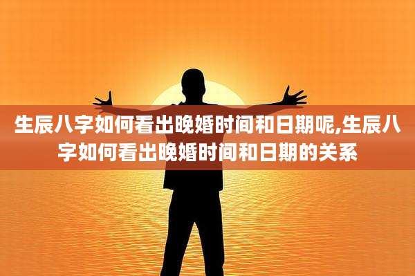 生辰八字如何看出晚婚时间和日期呢,生辰八字如何看出晚婚时间和日期的关系