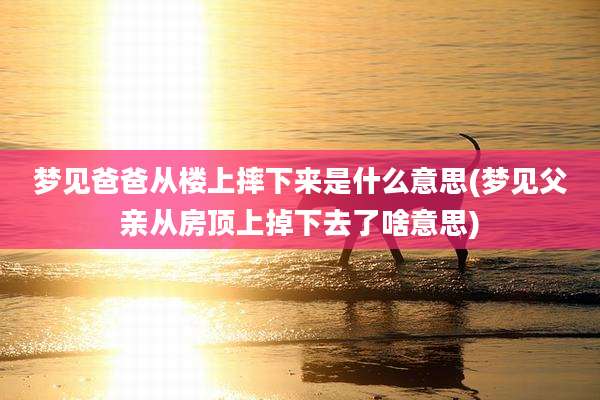 梦见爸爸从楼上摔下来是什么意思(梦见父亲从房顶上掉下去了啥意思)