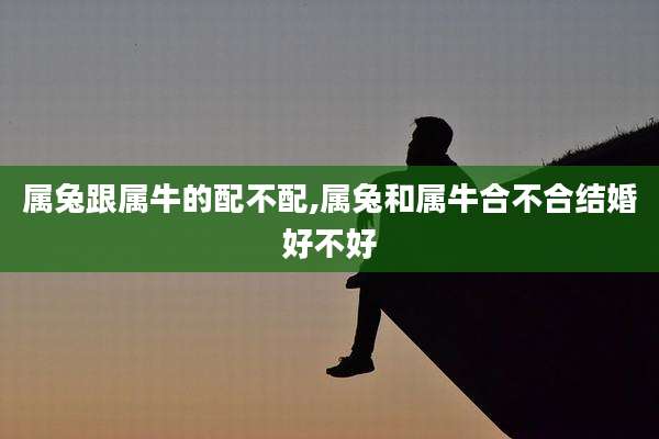 属兔跟属牛的配不配,属兔和属牛合不合结婚好不好