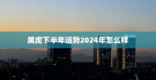 属虎下半年运势2024年怎么样