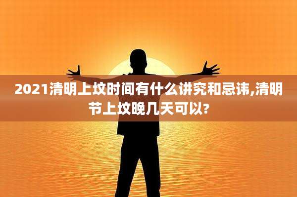 2021清明上坟时间有什么讲究和忌讳,清明节上坟晚几天可以?