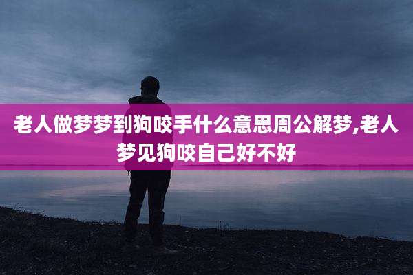 老人做梦梦到狗咬手什么意思周公解梦,老人梦见狗咬自己好不好