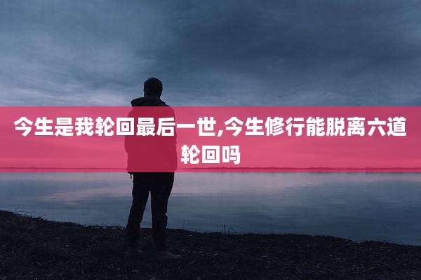 今生是我轮回最后一世,今生修行能脱离六道轮回吗