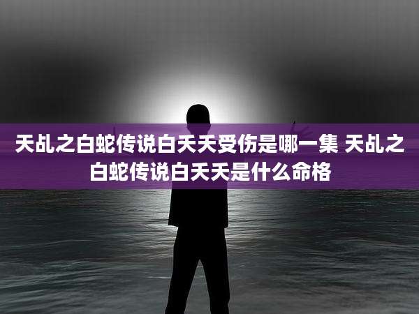 天乩之白蛇传说白夭夭受伤是哪一集 天乩之白蛇传说白夭夭是什么命格