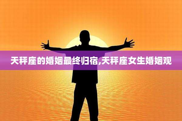 天秤座的婚姻最终归宿,天秤座女生婚姻观