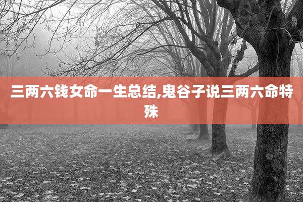 三两六钱女命一生总结,鬼谷子说三两六命特殊