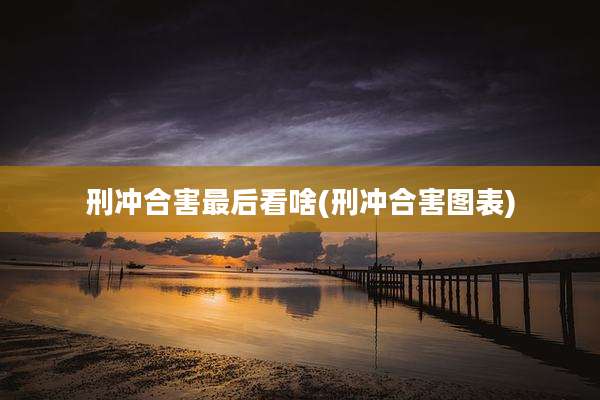 刑冲合害最后看啥(刑冲合害图表)