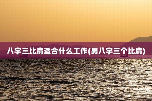 八字三比肩适合什么工作(男八字三个比肩)