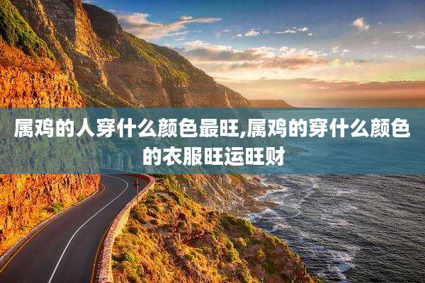 属鸡的人穿什么颜色最旺,属鸡的穿什么颜色的衣服旺运旺财