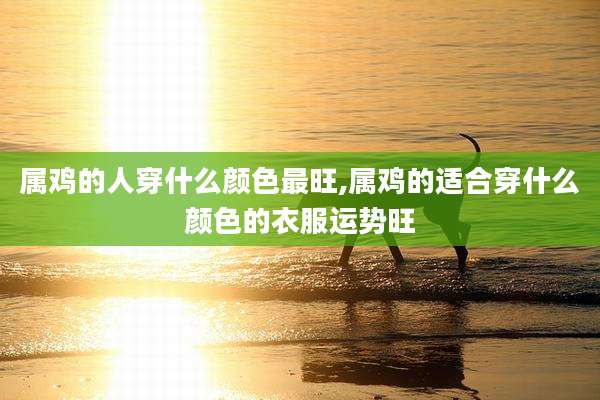属鸡的人穿什么颜色最旺,属鸡的适合穿什么颜色的衣服运势旺