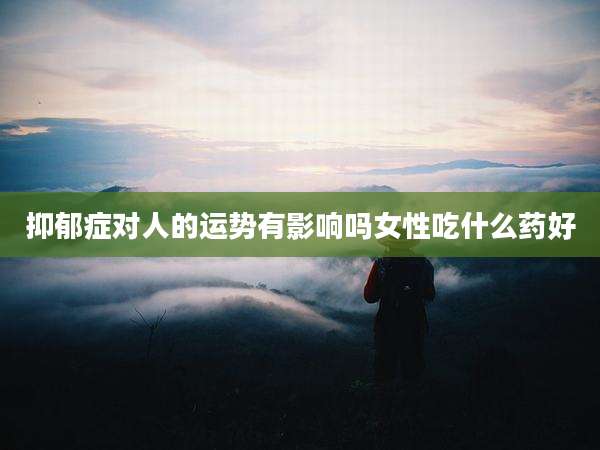 抑郁症对人的运势有影响吗女性吃什么药好