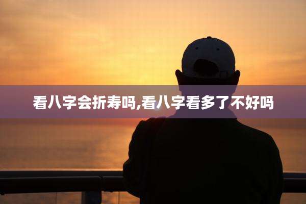 看八字会折寿吗,看八字看多了不好吗