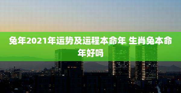 兔年2021年运势及运程本命年 生肖兔本命年好吗