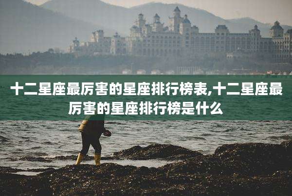 十二星座最厉害的星座排行榜表,十二星座最厉害的星座排行榜是什么