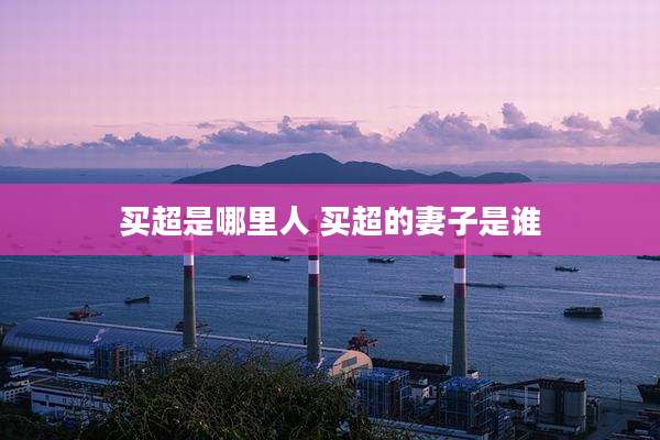 买超是哪里人 买超的妻子是谁