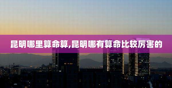 昆明哪里算命算,昆明哪有算命比较厉害的