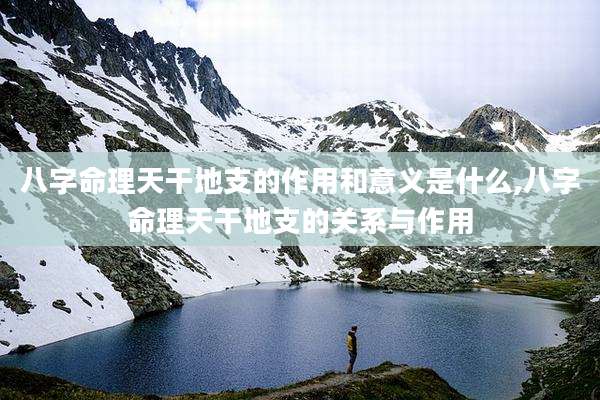 八字命理天干地支的作用和意义是什么,八字命理天干地支的关系与作用