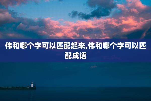伟和哪个字可以匹配起来,伟和哪个字可以匹配成语