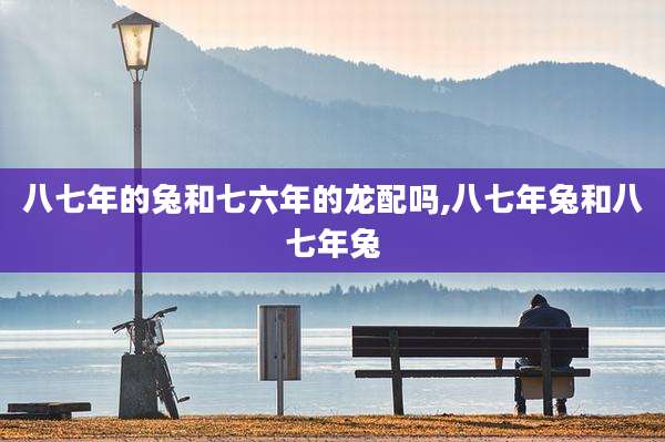 八七年的兔和七六年的龙配吗,八七年兔和八七年兔