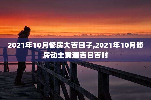 2021年10月修房大吉日子,2021年10月修房动土黄道吉日吉时