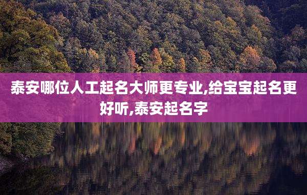 泰安哪位人工起名大师更专业,给宝宝起名更好听,泰安起名字