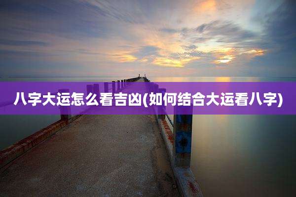 八字大运怎么看吉凶(如何结合大运看八字)