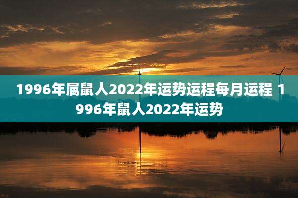 1996年属鼠人2022年运势运程每月运程 1996年鼠人2022年运势