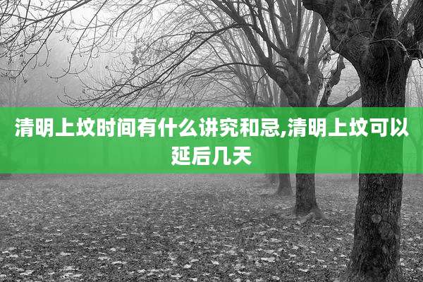 清明上坟时间有什么讲究和忌,清明上坟可以延后几天
