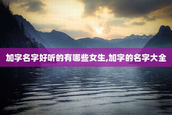 加字名字好听的有哪些女生,加字的名字大全