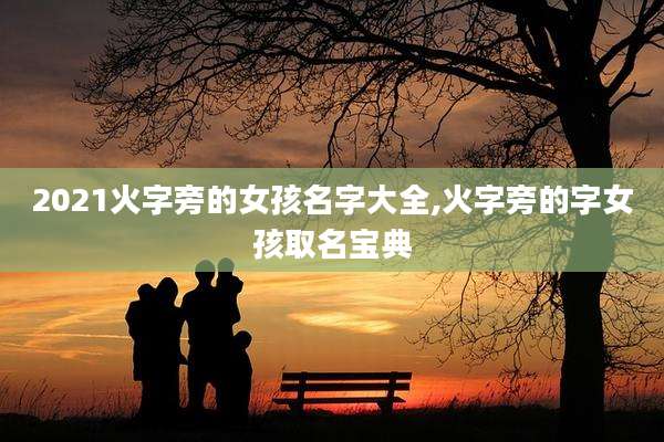 2021火字旁的女孩名字大全,火字旁的字女孩取名宝典
