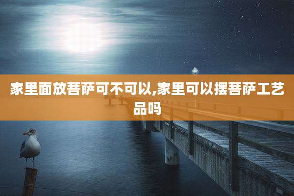家里面放菩萨可不可以,家里可以摆菩萨工艺品吗