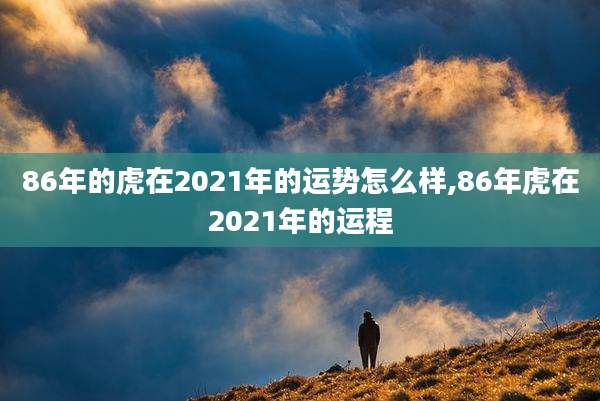 86年的虎在2021年的运势怎么样,86年虎在2021年的运程