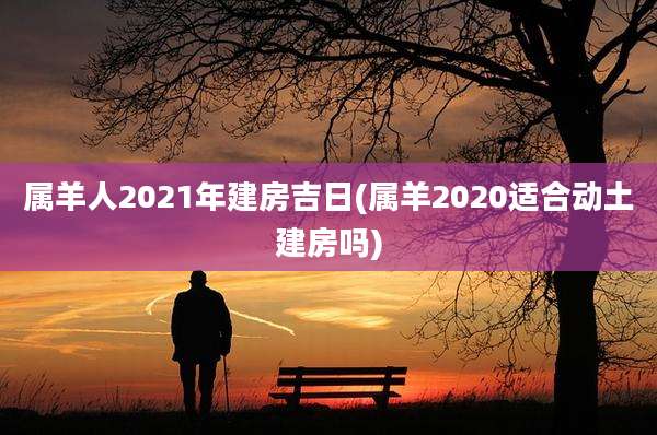属羊人2021年建房吉日(属羊2020适合动土建房吗)