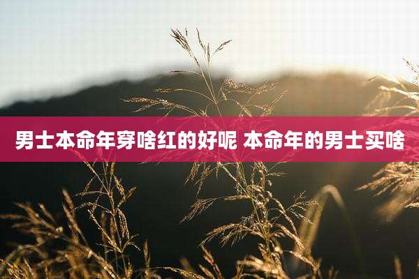 男士本命年穿啥红的好呢 本命年的男士买啥