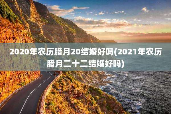 2020年农历腊月20结婚好吗(2021年农历腊月二十二结婚好吗)
