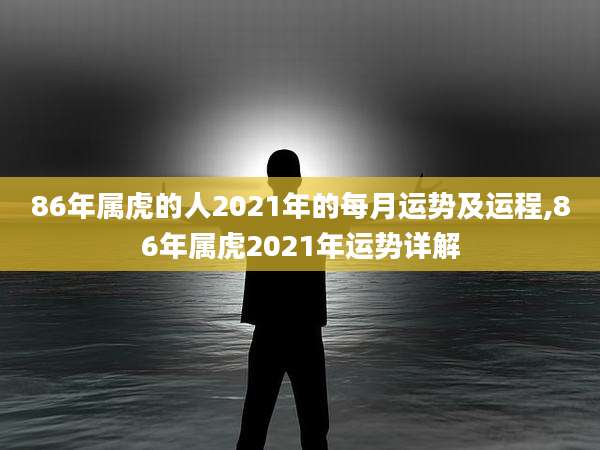 86年属虎的人2021年的每月运势及运程,86年属虎2021年运势详解